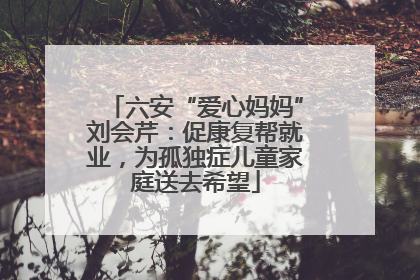 六安“爱心妈妈”刘会芹：促康复帮就业，为孤独症儿童家庭送去希望
