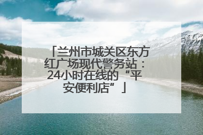 兰州市城关区东方红广场现代警务站：24小时在线的“平安便利店”