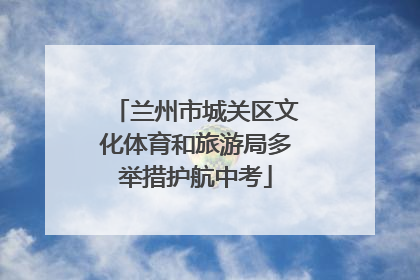 兰州市城关区文化体育和旅游局多举措护航中考