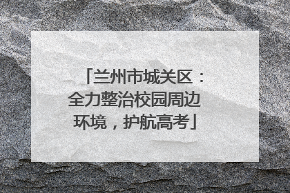 兰州市城关区：全力整治校园周边环境，护航高考