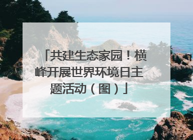 共建生态家园!横峰开展世界环境日主题活动(图)