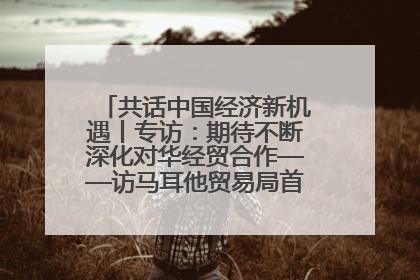 共话中国经济新机遇丨专访：期待不断深化对华经贸合作——访马耳他贸易局首席执行官布蒂吉格