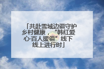 共赴雪域边疆守护乡村健康，“韩红爱心·百人援疆”线下线上进行时