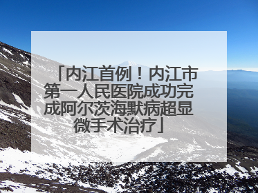 内江首例！内江市第一人民医院成功完成阿尔茨海默病超显微手术治疗