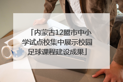 内蒙古12盟市中小学试点校集中展示校园足球课程建设成果