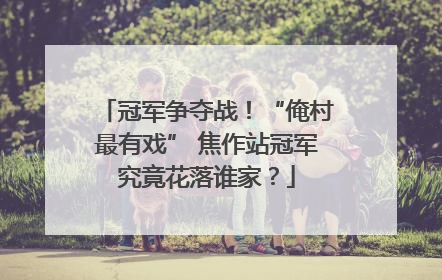 冠军争夺战！“俺村最有戏” 焦作站冠军究竟花落谁家？