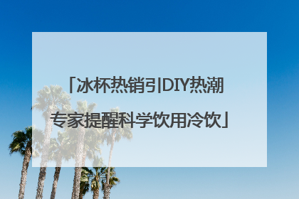 冰杯热销引DIY热潮 专家提醒科学饮用冷饮
