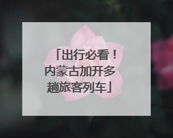 出行必看！内蒙古加开多趟旅客列车