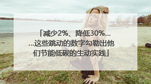 减少2%、降低30%……这些跳动的数字勾勒出他们节能低碳的生动实践