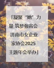 凝聚“她”力量 筑梦强省会 济南市女企业家协会2025主题年会举办