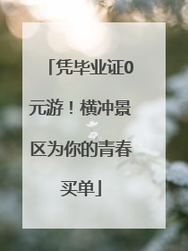 凭毕业证0元游！横冲景区为你的青春买单