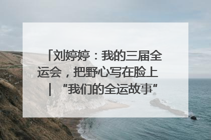 刘婷婷：我的三届全运会，把野心写在脸上｜“我们的全运故事”全民征文大赛