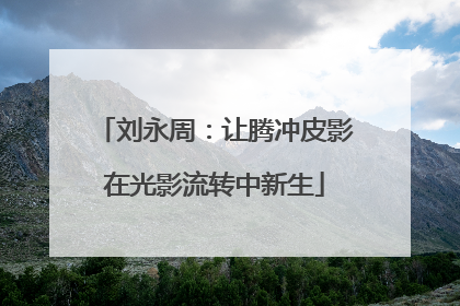 刘永周：让腾冲皮影在光影流转中新生