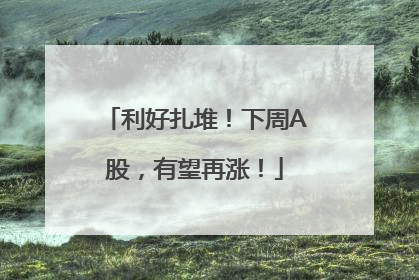 利好扎堆！下周A股，有望再涨！