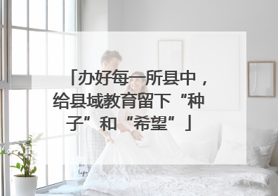 办好每一所县中，给县域教育留下“种子”和“希望”