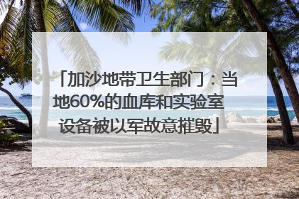 加沙地带卫生部门：当地60%的血库和实验室设备被以军故意摧毁
