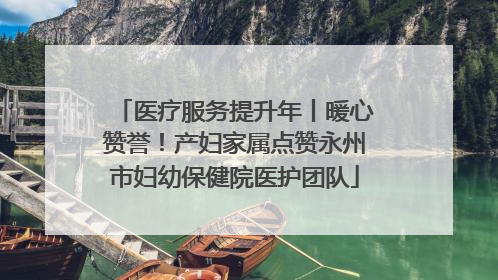 医疗服务提升年丨暖心赞誉！产妇家属点赞永州市妇幼保健院医护团队