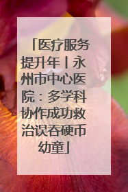 医疗服务提升年丨永州市中心医院：多学科协作成功救治误吞硬币幼童