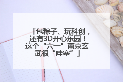 包粽子、玩科创，还有3D开心乐园！这个“六一”南京玄武很“哇塞”
