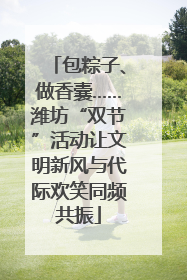 包粽子、做香囊……潍坊“双节”活动让文明新风与代际欢笑同频共振