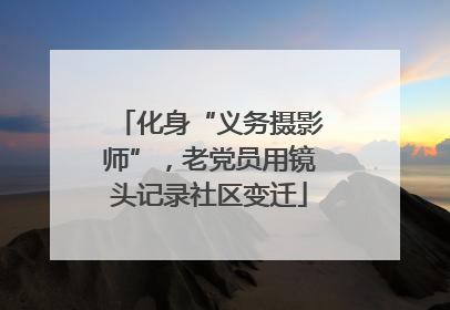 化身“义务摄影师”，老党员用镜头记录社区变迁