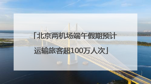 北京两机场端午假期预计运输旅客超100万人次