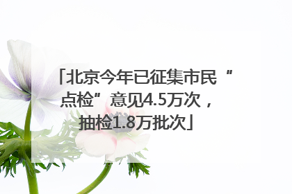 北京今年已征集市民“点检”意见4.5万次，抽检1.8万批次