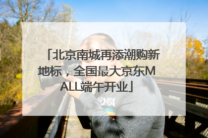 北京南城再添潮购新地标，全国最大京东MALL端午开业