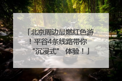 北京周边最燃红色游！平谷4条线路带你 “沉浸式” 体验！