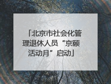 北京市社会化管理退休人员“京颐活动月”启动