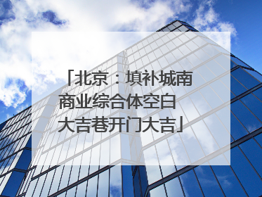 北京：填补城南商业综合体空白 大吉巷开门大吉