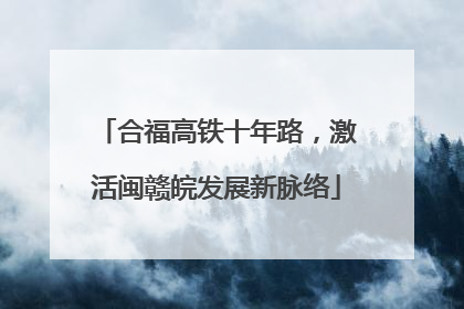 合福高铁十年路，激活闽赣皖发展新脉络