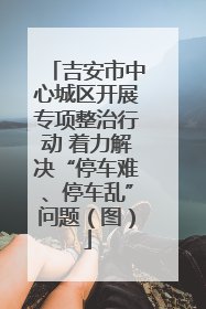 吉安市中心城区开展专项整治行动 着力解决“停车难、停车乱”问题（图）