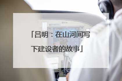 吕明：在山河间写下建设者的故事