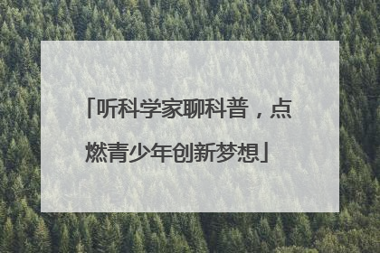 听科学家聊科普，点燃青少年创新梦想