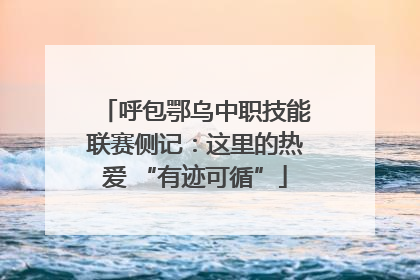 呼包鄂乌中职技能联赛侧记：这里的热爱 “有迹可循”