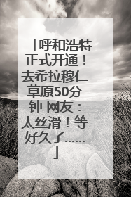 呼和浩特正式开通！去希拉穆仁草原50分钟 网友：太丝滑！等好久了……