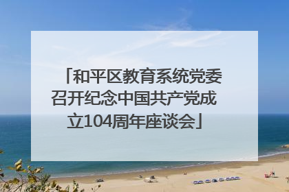 和平区教育系统党委召开纪念中国共产党成立104周年座谈会