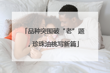 品种突围破“老”题，珍珠油桃写新篇