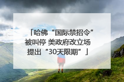 哈佛“国际禁招令”被叫停 美政府改立场提出“30天限期”