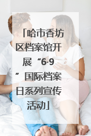 哈市香坊区档案馆开展“6·9”国际档案日系列宣传活动