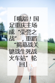 哦豁！国足重庆主场成“荣誉之战”，重蹈“揭幕战关键战生死战火车站”轮回
