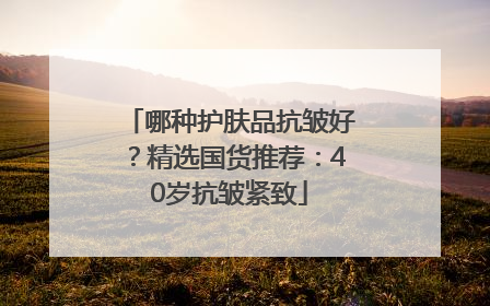 哪种护肤品抗皱好？精选国货推荐：40岁抗皱紧致