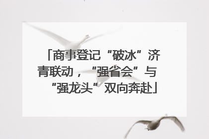 商事登记“破冰”济青联动，“强省会”与“强龙头”双向奔赴