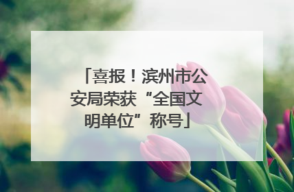 喜报！滨州市公安局荣获“全国文明单位”称号