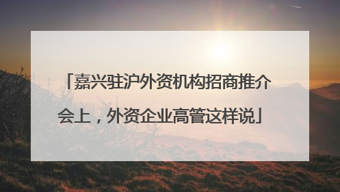 嘉兴驻沪外资机构招商推介会上，外资企业高管这样说