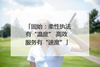 固始：柔性执法有“温度” 高效服务有“速度”