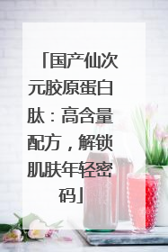 国产仙次元胶原蛋白肽：高含量配方，解锁肌肤年轻密码