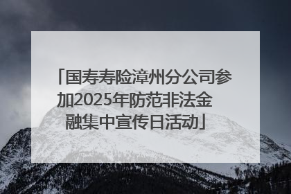 国寿寿险漳州分公司参加2025年防范非法金融集中宣传日活动
