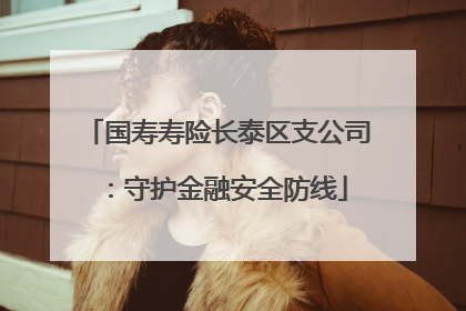 国寿寿险长泰区支公司：守护金融安全防线